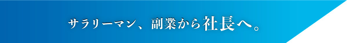 サラリーマン、副業から社長へ。