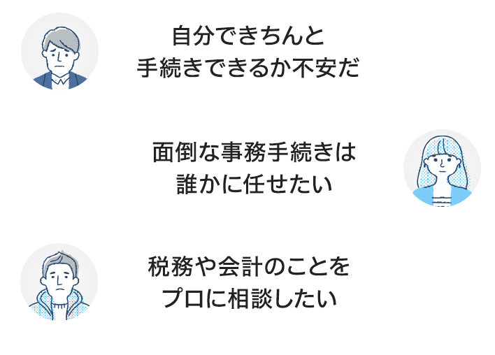 自分できちんと手続きできるか不安だ。面倒な事務手続きは誰かに任せたい。税務や会計のことをプロに相談したい。